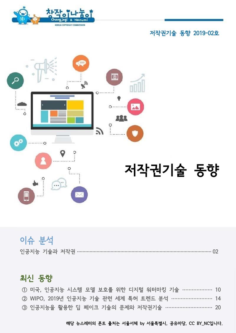 창작이나눔이-저작권기술 동향 2019-02호. 저작권기술 동향. (이슈분석) 인공지능 기술과 저작권. (최신 동향) 1,미국,인공지능,시스템 모델 보호를 위한 디지털 워터마킹 기술. 2,WIPO,2019년 인공지능 기술 관련 세계 특허 트렌드 분석. 3,인공지능을 활용한 딥 기술의 문제와 저작권기술.