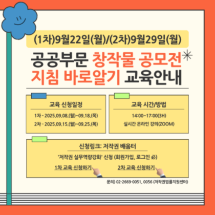 (1차)9월22일(월)/(2차)9월29일(월) ,공공부문 창작물 공모전* 지침 바로알기 교육안내, 교육 신청일정 1차-2025.09.08.(월)~09.18.(목) 2차-2025.09.15.(월)-09.25.(목) , 교육 시간/방법 14:00-17:00(3H) 실시간 온라인 강의(ZOOM) , 신청링크: 저작권 배움터 '저작권 실무역량강화' 신청 (회원가입, 로그인必) 1차 교육 신청하기 2차 교육 신청하기 , 문의) 02-2669-0051,0056 (저작권법률지원센터)