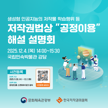 생성형 인공지능의 저작물 학습행위 등 저작권법상 ''공정이용'' 해설 설명회 2025.12.4. (목) 14:00~15:30 국립민속박물관 강당 사전등록 등록 기간 2025.11.26.(수) ~ 12.2. [화] 등록 방법 QR코드를 스캔하여 링크 접속 사전등록 QR코드 문화체육관광부 한국저작권위원회