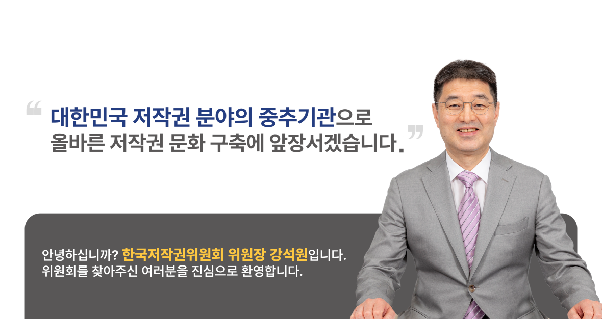 대한민국 저작권 분야의 중추기관으로 올바른 저작권 문화 구축에 앞장서겠습니다. 안녕하십니까? 한국저작권위원회 위원장 강석원입니다. 위원회를 찾아주신 여러분을 진심으로 환영합니다.