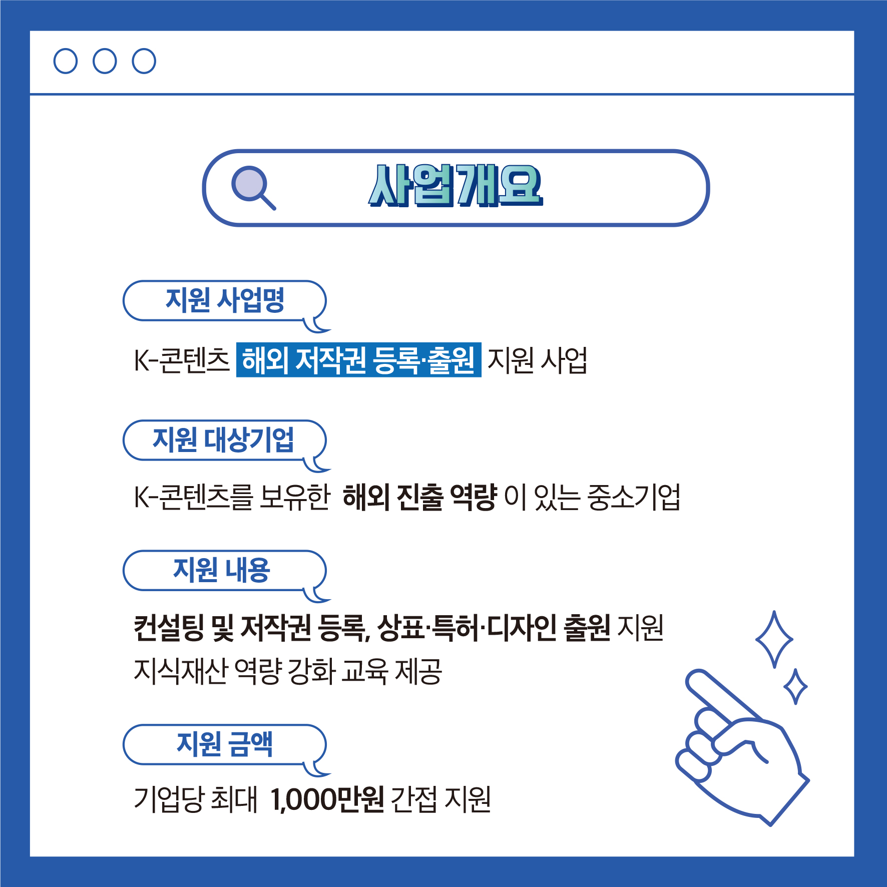 사업개요 지원 사업명 K-콘텐츠 해외 저작권 등록출원 지원 사업 지원 대상기업 K-콘텐츠를 보유한 해외 진출 역량이 있는 중소기업 지원 내용 컨설팅 및 저작권 등록 상표·특허·디자인 출원 지원 지식재산 역량강화 교육 제공 지원금액 2 기업당 최대 1,000만원 간접 지원