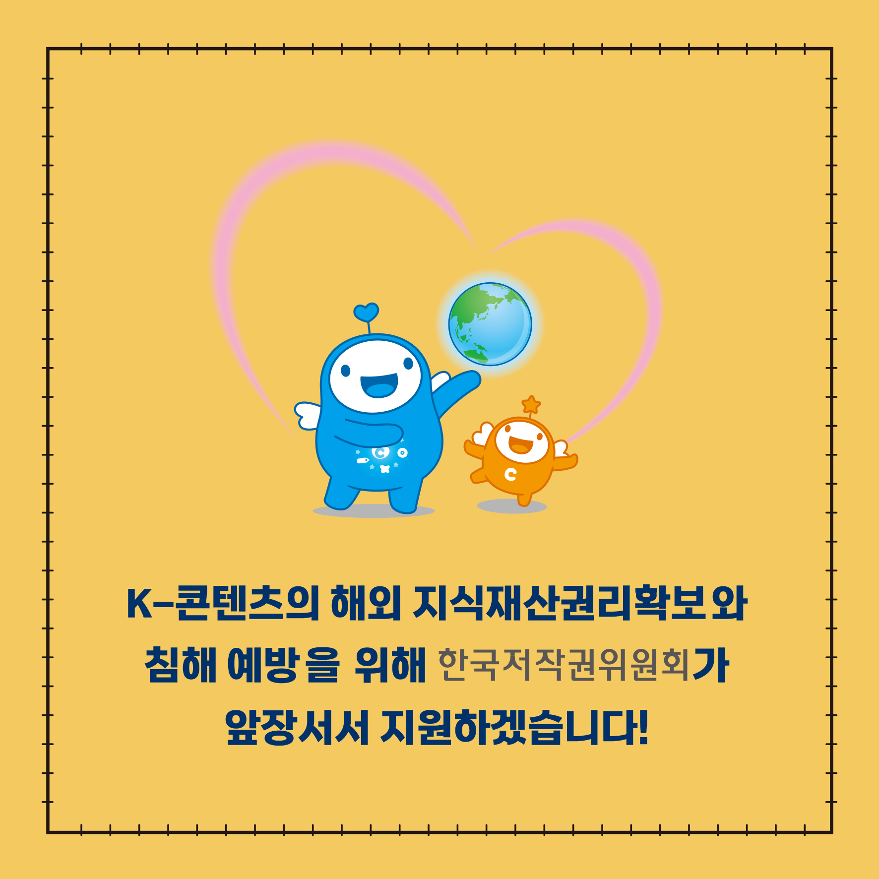K-콘텐츠의 해외 지식재산권리확보와 침해 예방을 위해 한국저작권위원회가 앞장서서 지원하겠습니다!