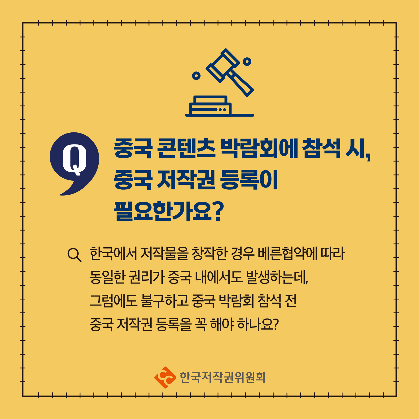 Q 중국 콘텐츠박람회에 참석시, 중국 저작권 등록이 필요한가요? 한국에서 저작물을 창작한 경우 베른협약에 따라 동일한 권리가 중국 내에서도 발생하는데, 그럼에도 불구하고 중국 박람회 참석 전 중국 저작권 등록을 꼭 해야 하나요? ᆞ한국저작권위원회
