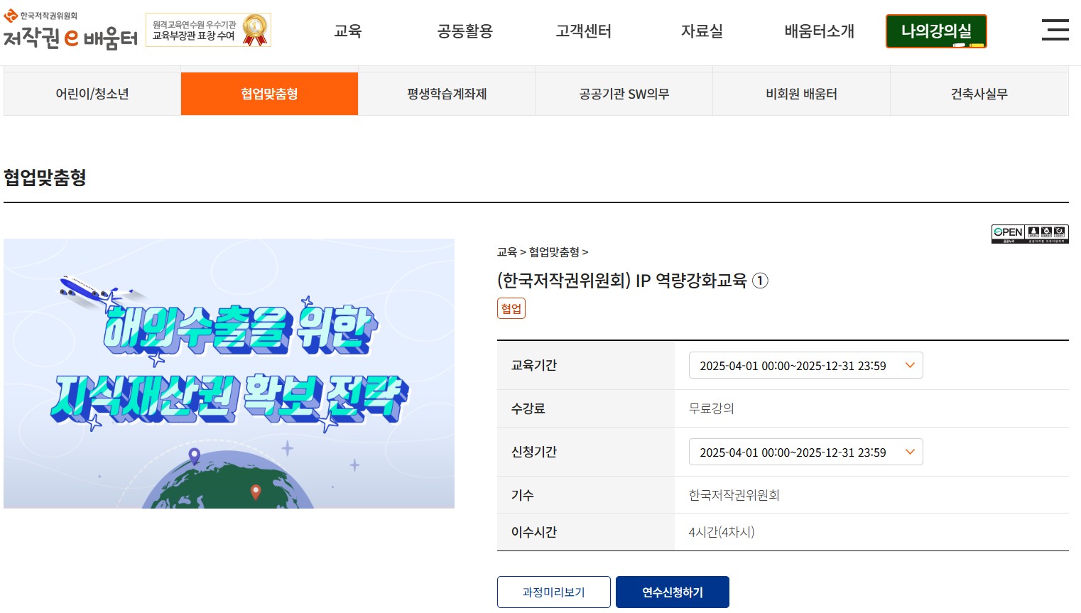 한국저작권위원회 저작권 배움터 원격교육연수원 우수기관 교육부장관표창 수여 교육 공동활용 고객센터 자료실 배움터소개 나의강의실 어린이/청소년 협업맞춤형 협업맞춤형 평생학습계좌제 공공기관 SW의무 비회원 배움터 건축사실무 교육> 협업맞춤형> (한국저작권위원회) IP 역량강화교육 1 해양수물을 위한 협업 교육기간 수강료 신청기간 기수 이수시간 2025-04-01 00:00~2025-12-31 23:59 무료강의 2025-04-01 00:00~2025-12-31 23:59 한국저작권위원회 4시간(4차시) 과정미리보기 연수신청하기 OPEN LA
