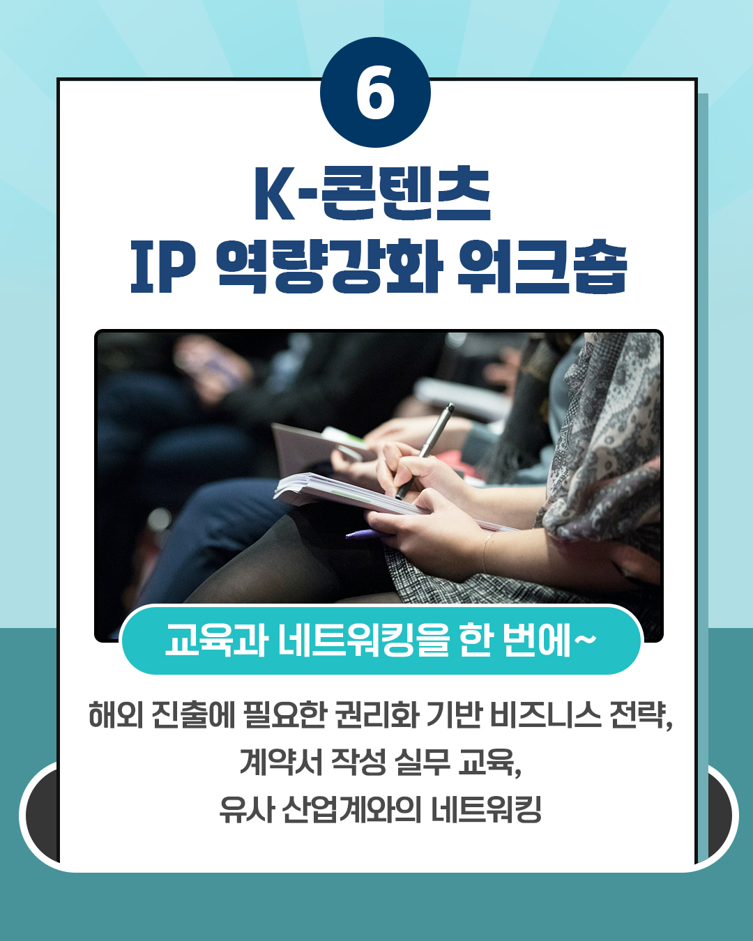 6 K-콘텐츠 IP 역량강화 워크숍 교육과 네트워킹을 한 번에~ 해외 진출에 필요한 권리화 기반 비즈니스 전략, 계약서 작성 실무 교육, 유사 산업계와의 네트워킹