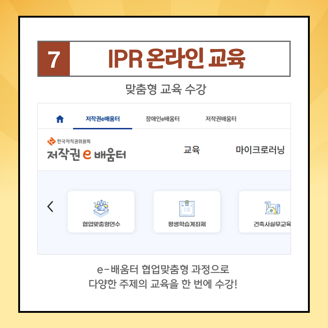 7 IPR 온라인 교육 맞춤형 교육 수강 저작권e배움터 장애인e배움터 저작권배움터 한국저작권위원회 저작권e배움터 교육 마이크로러닝 < 협업맞춤형연수 평생학습계좌제 건축사실무교육 e-배움터 협업맞춤형 과정으로 다양한 주제의 교육을 한 번에 수강!