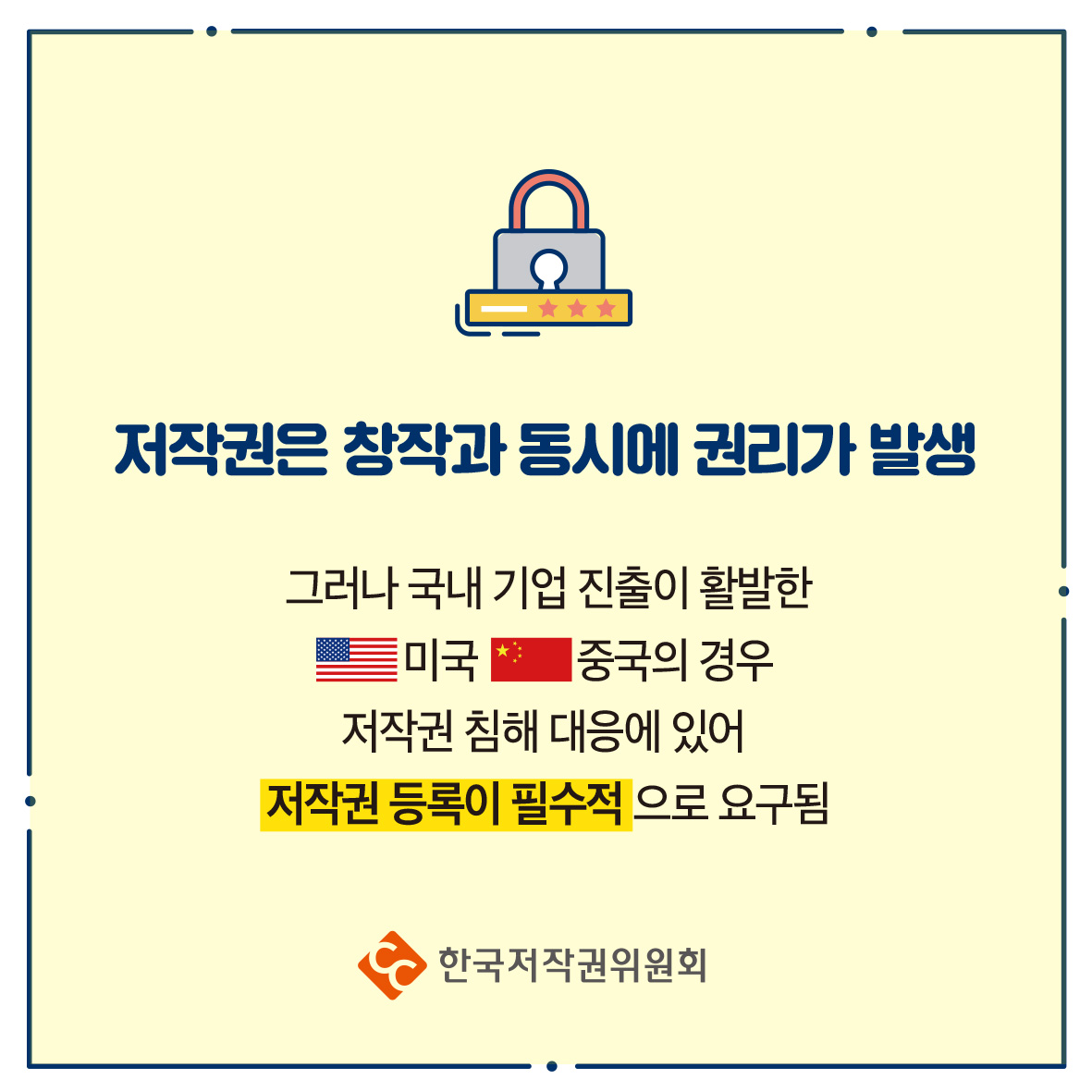 저작권은 창작과 동시에 권리가 발생 그러나 국내 기업 진출이 활발한 미국 중국의 경우 저작권 침해 대응에 있어 저작권 등록이 필수적으로 요구됨 ・한국저작권위원회