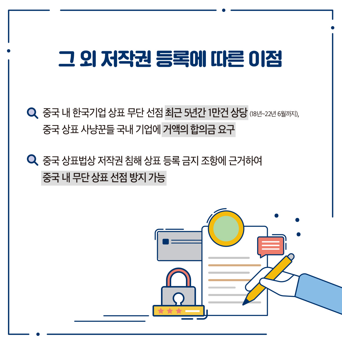 그 외 저작권 등록에 따른 이점 Q 중국 내 한국기업 상표 무단선점 최근 5년간 1만건 상당 (18년~22년 6월까지), 중국상표 사냥꾼들 국내 기업에 거액의 합의금 요구 Q 중국 상표법상 저작권 침해 상표 등록금지 조항에 근거하여 중국 내 무단 상표 선점 방지 가능
