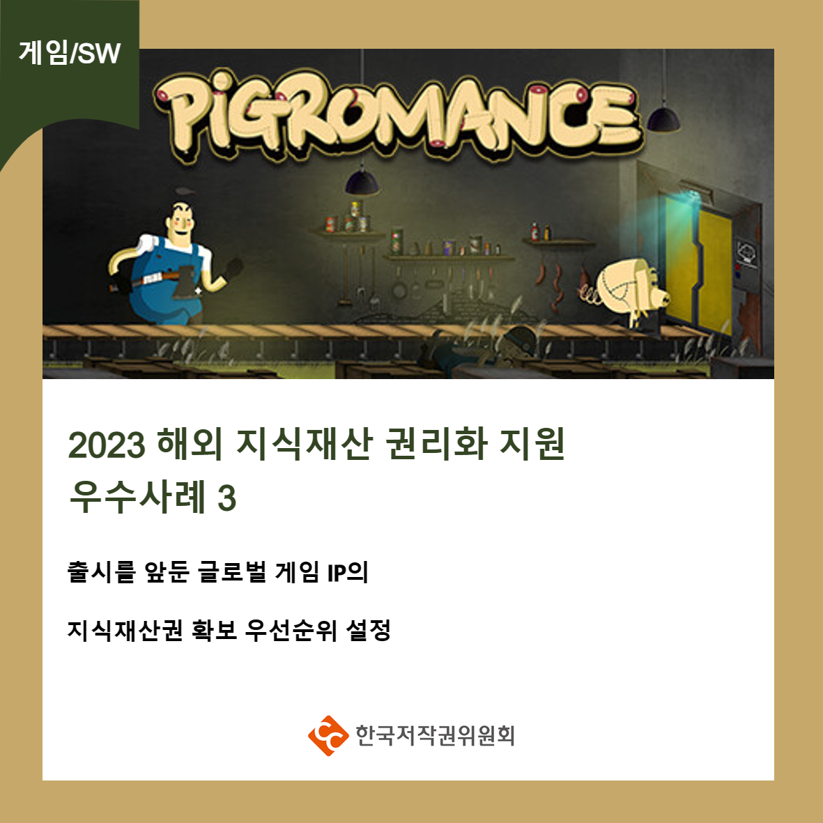 게임/SW PIGROMANCE 2023 해외 지식재산 권리화 지원 우수사례 3 출시를 앞둔 글로벌 게임 IP의 지식재산권 확보 우선순위 설정 ·한국저작권위원회