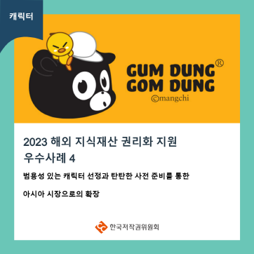 캐릭터 GUM DUNG GOM DUNG ©mangchi 2023 해외 지식재산 권리화 지원 우수사례 4 범용성 있는 캐릭터 선정과 탄탄한 사전 준비를 통한 아시아 시장으로의 확장 ・한국저작권위원회