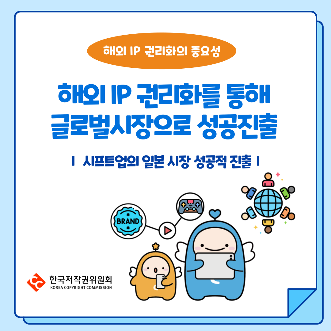 해외 IP 권리화의 중요성
해외 IP 권리화를 통해 글로벌시장으로 성공진출
| 시프트업의 일본시장 성공적 진출 |
한국저작권위원회
KOREA COPYRIGHT COMMISSION
BRAND